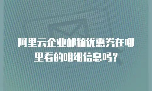阿里云企业邮箱优惠券在哪里看的明细信息吗？