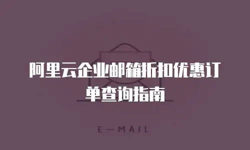 阿里云企业邮箱折扣优惠订单查询指南