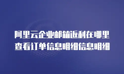 阿里云企业邮箱返利在哪里查看订单信息明细信息明细