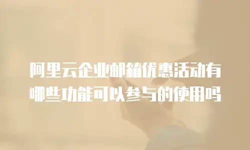 阿里云企业邮箱优惠活动有哪些功能可以参与的使用吗