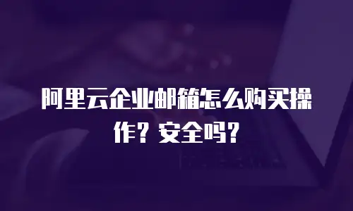 阿里云企业邮箱怎么购买操作？安全吗？
