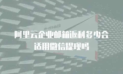 阿里云企业邮箱返利多少合适用微信提现吗