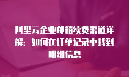 阿里云企业邮箱续费渠道详解：如何在订单记录中找到明细信息