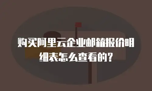 购买阿里云企业邮箱报价明细表怎么查看的？