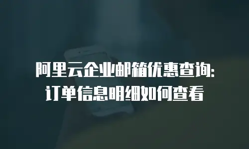 阿里云企业邮箱优惠查询：订单信息明细如何查看