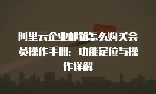 阿里云企业邮箱怎么购买会员操作手册:功能定位与操作详解