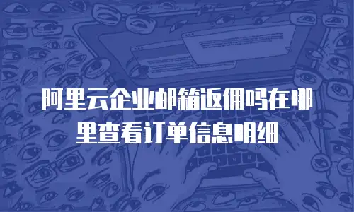阿里云企业邮箱返佣吗在哪里查看订单信息明细