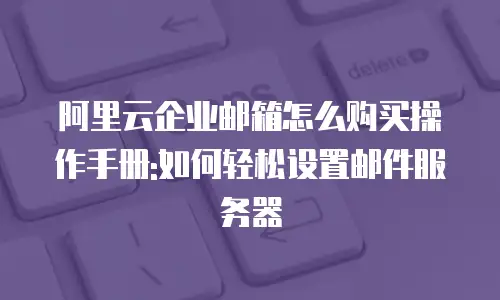 阿里云企业邮箱怎么购买操作手册:如何轻松设置邮件服务器