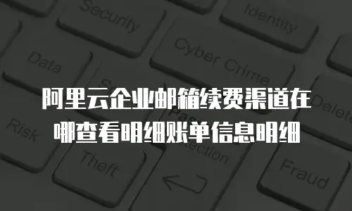 阿里云企业邮箱续费渠道在哪查看明细账单信息明细
