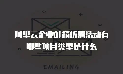 阿里云企业邮箱优惠活动有哪些项目类型是什么