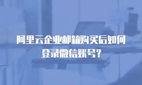 阿里云企业邮箱购买后如何登录微信账号？
