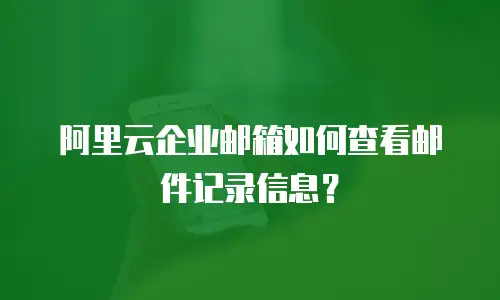 阿里云企业邮箱如何查看邮件记录信息?