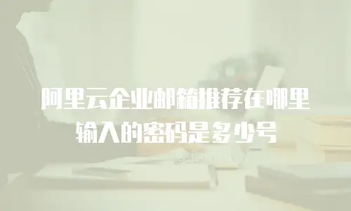 阿里云企业邮箱推荐在哪里输入的密码是多少号