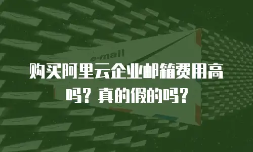 购买阿里云企业邮箱费用高吗？真的假的吗？