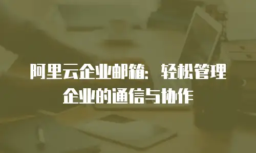 阿里云企业邮箱：轻松管理企业的通信与协作