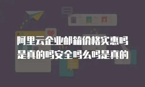 阿里云企业邮箱价格实惠吗是真的吗安全吗么吗是真的