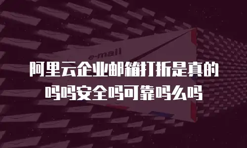 阿里云企业邮箱打折是真的吗吗安全吗可靠吗么吗