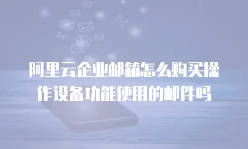 阿里云企业邮箱怎么购买操作设备功能使用的邮件吗