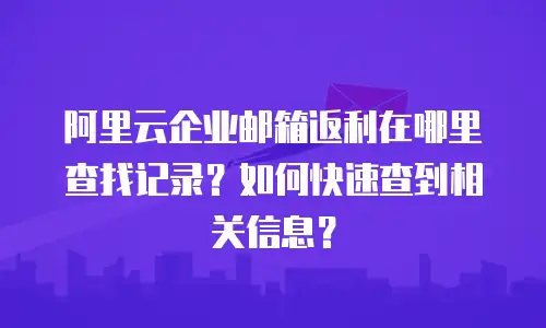 阿里云企业邮箱返利在哪里查找记录？如何快速查到相关信息？