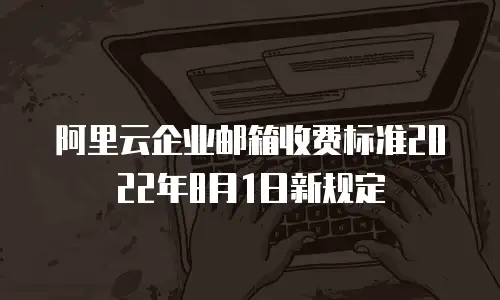 阿里云企业邮箱收费标准2022年8月1日新规定