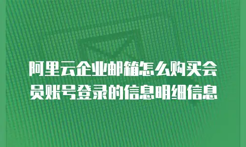 阿里云企业邮箱怎么购买会员账号登录的信息明细信息