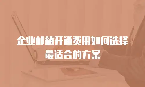 企业邮箱开通费用如何选择最适合的方案
