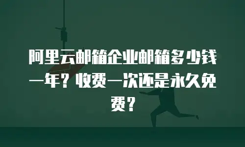 阿里云邮箱企业邮箱多少钱一年？收费一次还是永久免费？