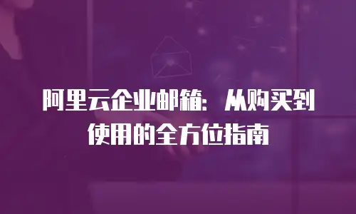 阿里云企业邮箱：从购买到使用的全方位指南