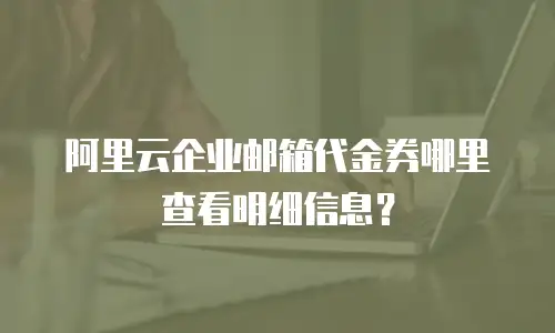 阿里云企业邮箱代金券哪里查看明细信息？