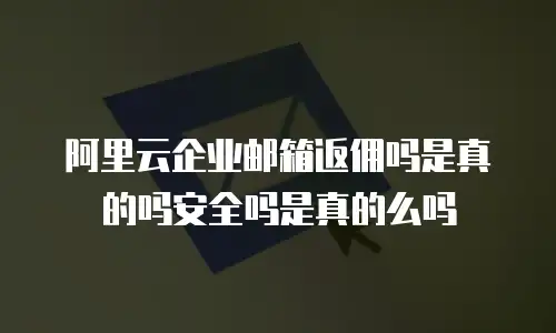 阿里云企业邮箱返佣吗是真的吗安全吗是真的么吗
