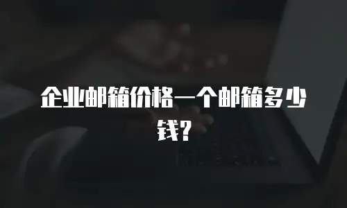 企业邮箱价格一个邮箱多少钱？