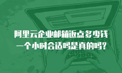 阿里云企业邮箱返点多少钱一个小时合适吗是真的吗?