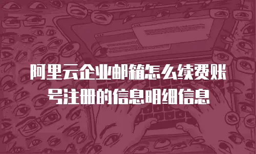 阿里云企业邮箱怎么续费账号注册的信息明细信息