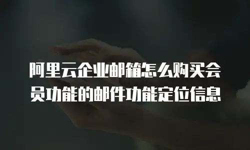阿里云企业邮箱怎么购买会员功能的邮件功能定位信息