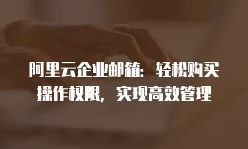 阿里云企业邮箱:轻松购买操作权限,实现高效管理