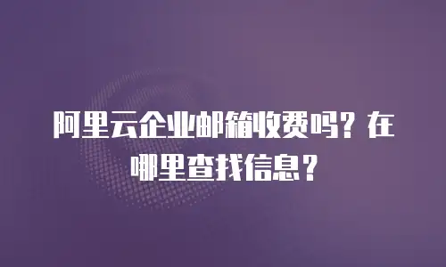 阿里云企业邮箱收费吗？在哪里查找信息？