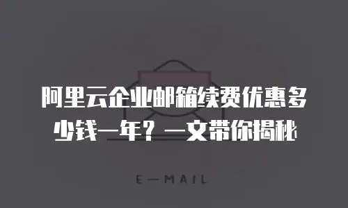 阿里云企业邮箱续费优惠多少钱一年？一文带你揭秘