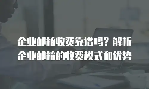 企业邮箱收费靠谱吗?解析企业邮箱的收费模式和优势