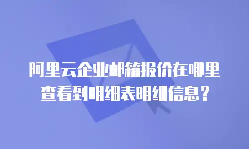 阿里云企业邮箱报价在哪里查看到明细表明细信息？