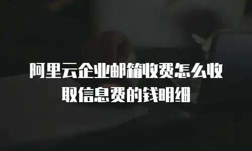 阿里云企业邮箱收费怎么收取信息费的钱明细