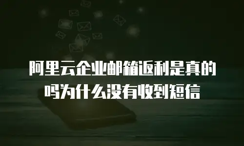 阿里云企业邮箱返利是真的吗为什么没有收到短信