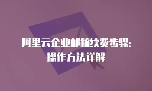 阿里云企业邮箱续费步骤：操作方法详解