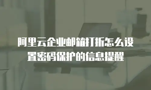 阿里云企业邮箱打折怎么设置密码保护的信息提醒
