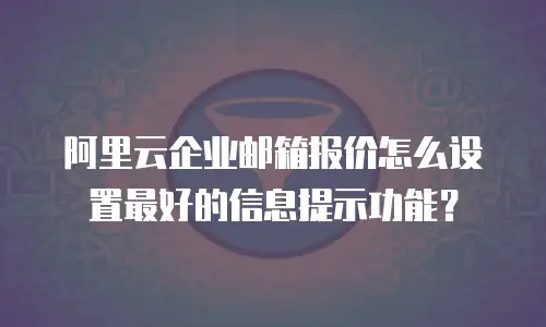 阿里云企业邮箱报价怎么设置最好的信息提示功能？