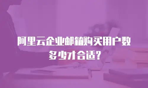 阿里云企业邮箱购买用户数多少才合适？