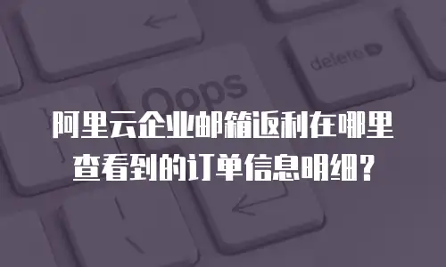 阿里云企业邮箱返利在哪里查看到的订单信息明细？