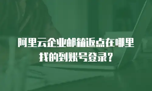 阿里云企业邮箱返点在哪里找的到账号登录？