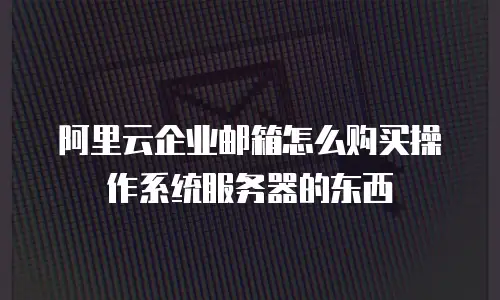 阿里云企业邮箱怎么购买操作系统服务器的东西
