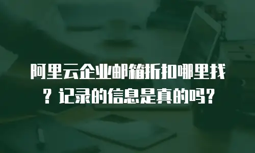 阿里云企业邮箱折扣哪里找？记录的信息是真的吗？