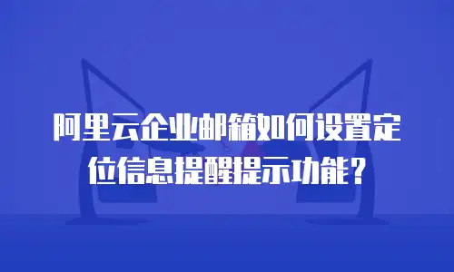 阿里云企业邮箱如何设置定位信息提醒提示功能？